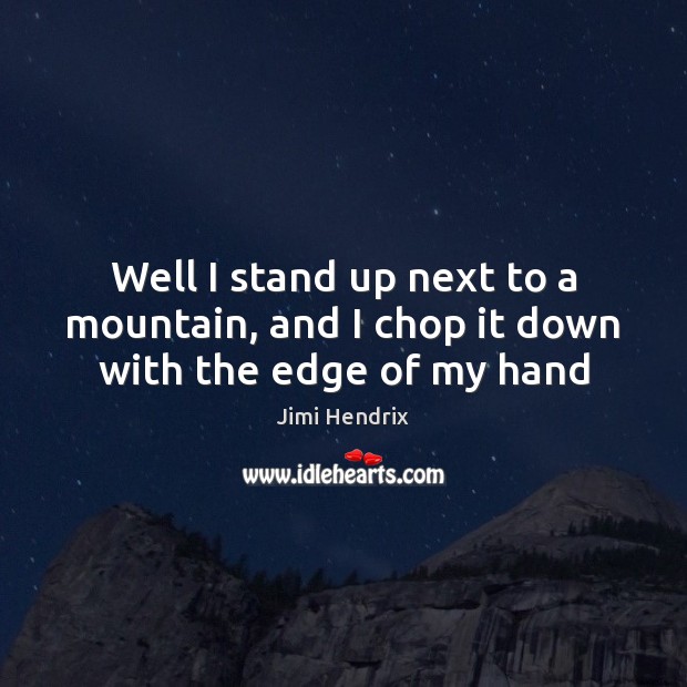 Well I stand up next to a mountain, and I chop it down with the edge of my hand 
