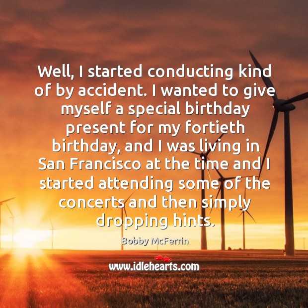 Well, I started conducting kind of by accident. I wanted to give myself a special birthday Bobby McFerrin Picture Quote