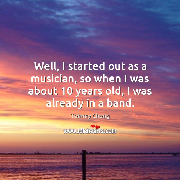 Well, I started out as a musician, so when I was about 10 Image