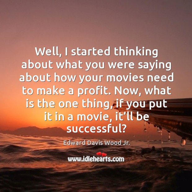 Well, I started thinking about what you were saying about how your movies need to make a profit. Edward Davis Wood Jr. Picture Quote