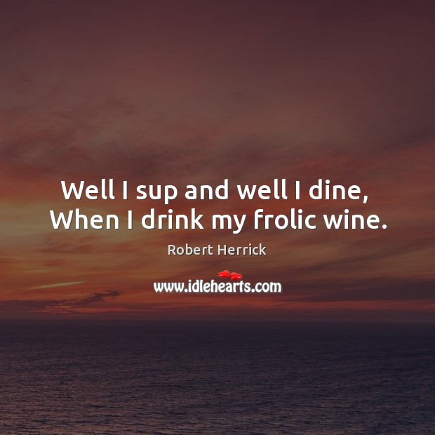 Well I sup and well I dine,  When I drink my frolic wine. Image