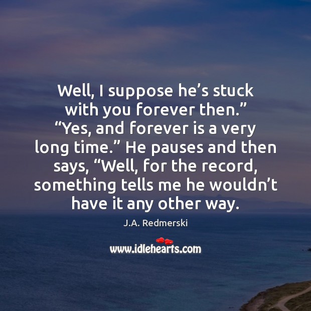Well, I suppose he’s stuck with you forever then.” “Yes, and J.A. Redmerski Picture Quote
