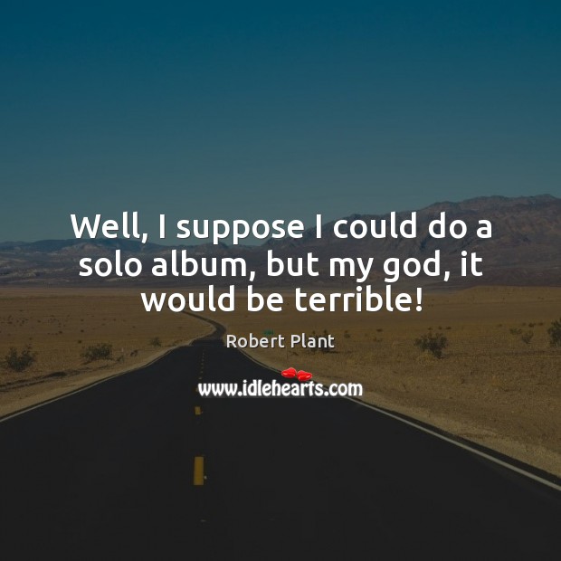 Well, I suppose I could do a solo album, but my God, it would be terrible! Image