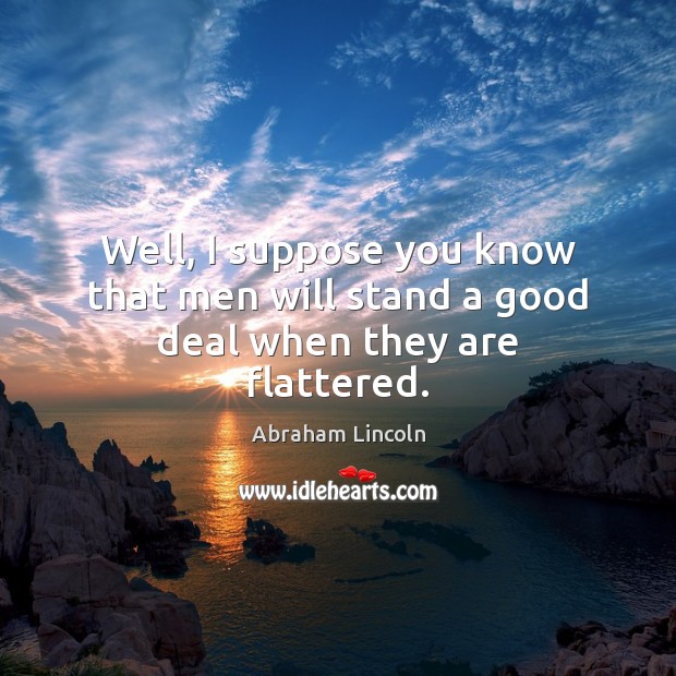 Well, I suppose you know that men will stand a good deal when they are flattered. Abraham Lincoln Picture Quote