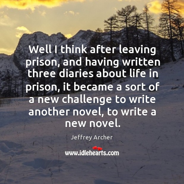 Well I think after leaving prison, and having written three diaries about life in prison Jeffrey Archer Picture Quote