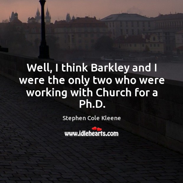 Well, I think barkley and I were the only two who were working with church for a ph.d. Stephen Cole Kleene Picture Quote