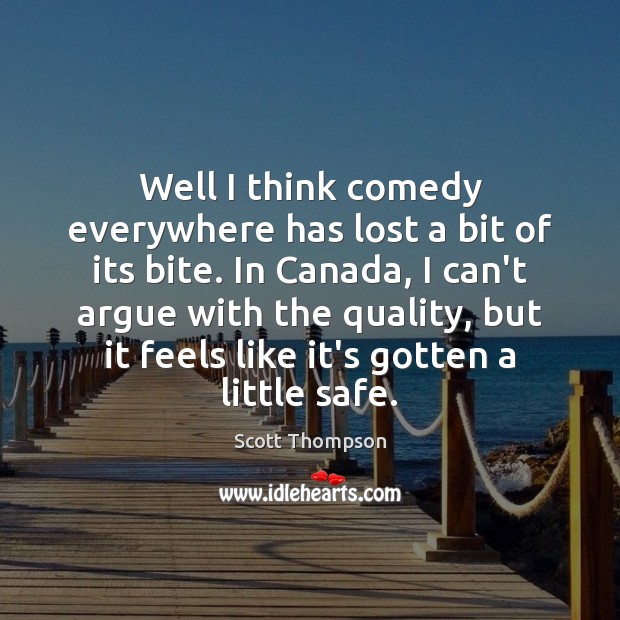Well I think comedy everywhere has lost a bit of its bite. Scott Thompson Picture Quote