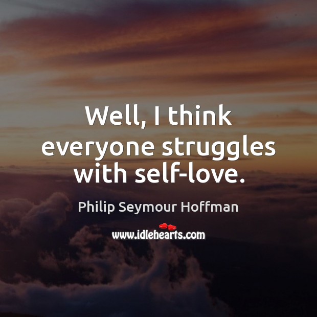 Well, I think everyone struggles with self-love. Philip Seymour Hoffman Picture Quote