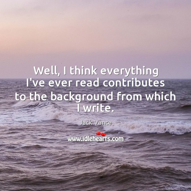 Well, I think everything I’ve ever read contributes to the background from which I write. Jack Vance Picture Quote