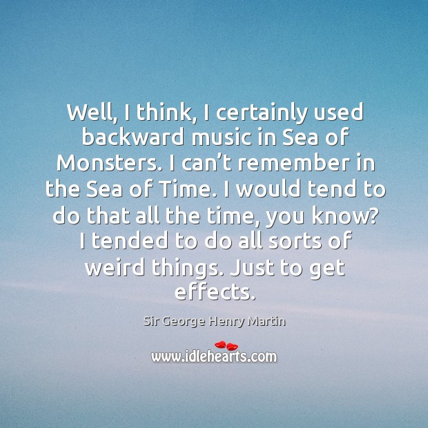 Well, I think, I certainly used backward music in sea of monsters. I can’t remember in the sea of time. Sir George Henry Martin Picture Quote