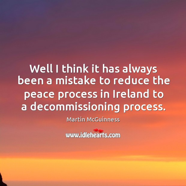 Well I think it has always been a mistake to reduce the peace process in ireland to a decommissioning process. Martin McGuinness Picture Quote