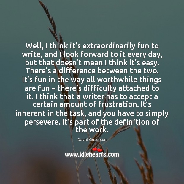 Well, I think it’s extraordinarily fun to write, and I look David Guterson Picture Quote