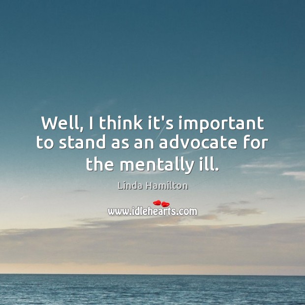 Well, I think it’s important to stand as an advocate for the mentally ill. Linda Hamilton Picture Quote