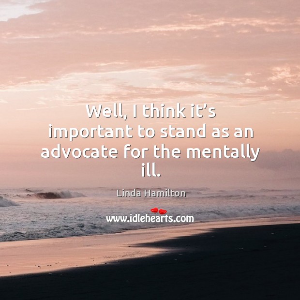 Well, I think it’s important to stand as an advocate for the mentally ill. Linda Hamilton Picture Quote