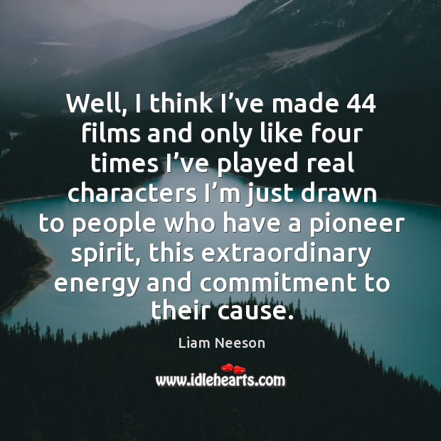 Well, I think I’ve made 44 films and only like four times I’ve played real characters. Liam Neeson Picture Quote