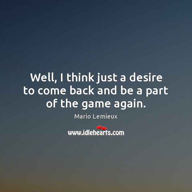 Well, I think just a desire to come back and be a part of the game again. Mario Lemieux Picture Quote