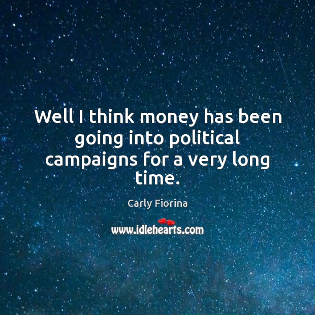 Well I think money has been going into political campaigns for a very long time. Carly Fiorina Picture Quote