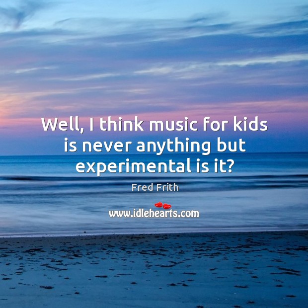 Well, I think music for kids is never anything but experimental is it? Fred Frith Picture Quote