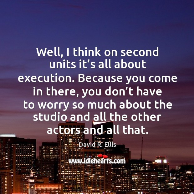 Well, I think on second units it’s all about execution. David R. Ellis Picture Quote