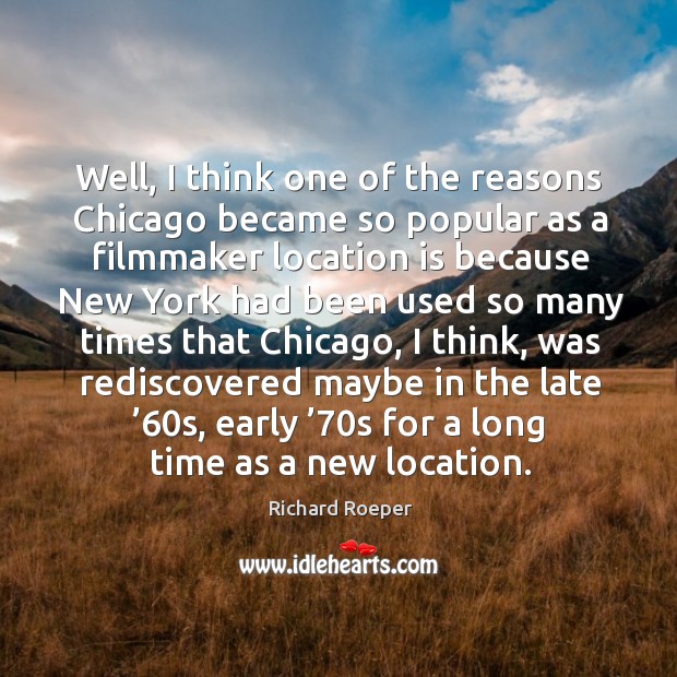 Well, I think one of the reasons chicago became so popular as a filmmaker location is because Richard Roeper Picture Quote