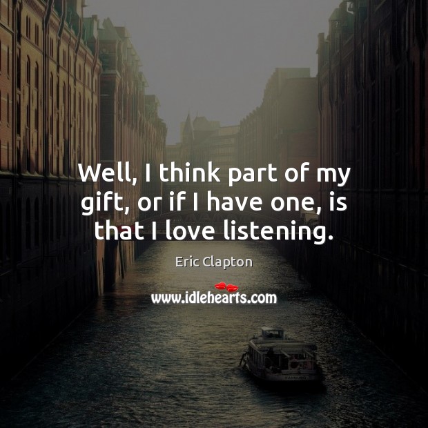 Well, I think part of my gift, or if I have one, is that I love listening. Eric Clapton Picture Quote