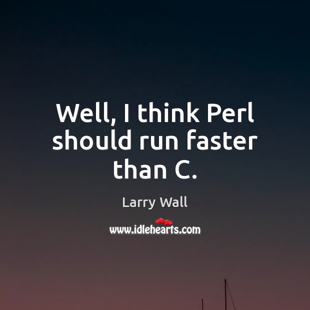 Well, I think Perl should run faster than C. Larry Wall Picture Quote