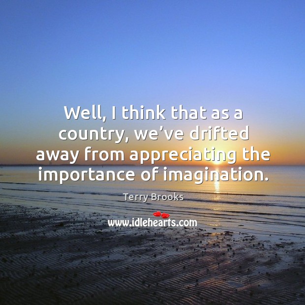Well, I think that as a country, we’ve drifted away from appreciating the importance of imagination. Terry Brooks Picture Quote