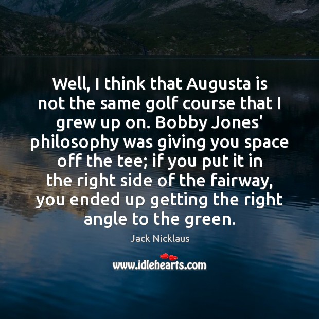 Well, I think that Augusta is not the same golf course that 