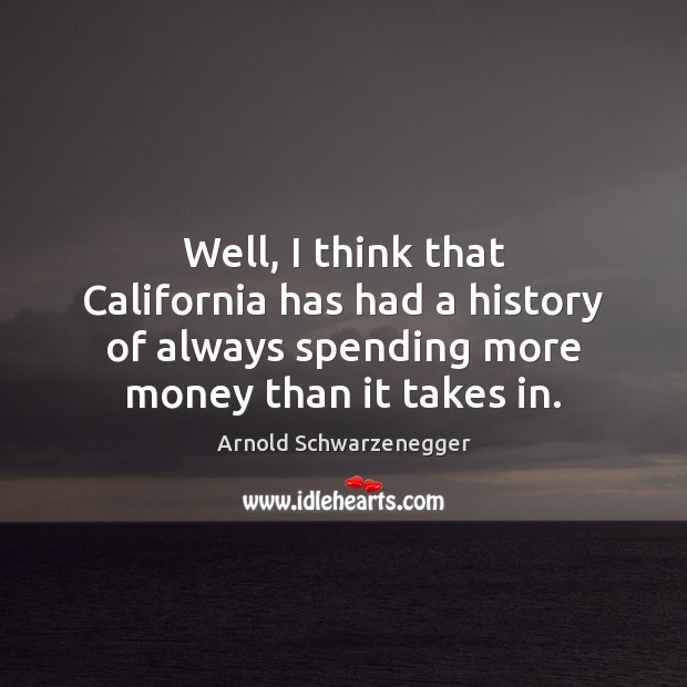 Well, I think that California has had a history of always spending Arnold Schwarzenegger Picture Quote