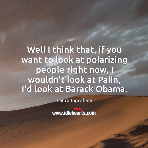 Well I think that, if you want to look at polarizing people right now Laura Ingraham Picture Quote
