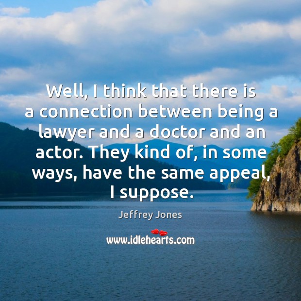 Well, I think that there is a connection between being a lawyer and a doctor and an actor. Jeffrey Jones Picture Quote