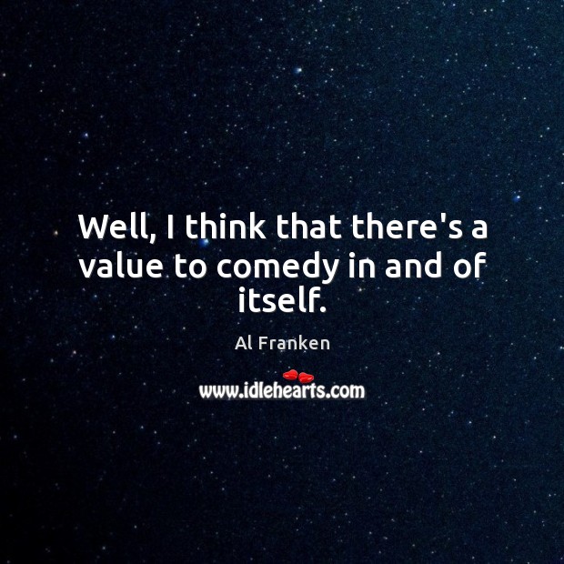 Well, I think that there’s a value to comedy in and of itself. Al Franken Picture Quote