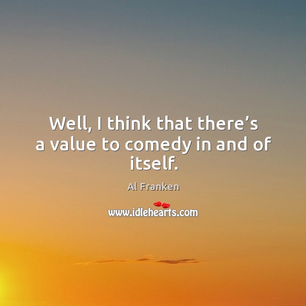 Well, I think that there’s a value to comedy in and of itself. Al Franken Picture Quote