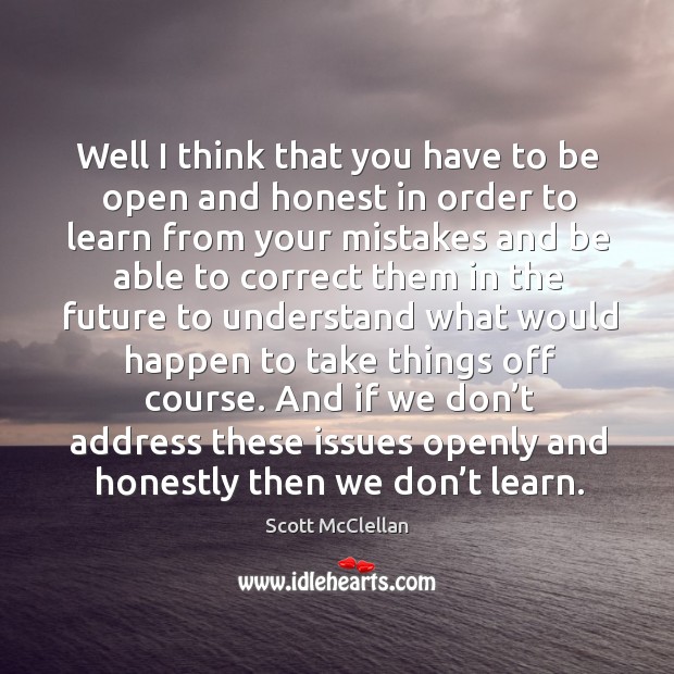 Well I think that you have to be open and honest in order to learn from your mistakes and Scott McClellan Picture Quote