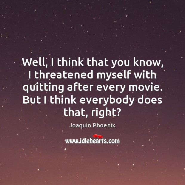 Well, I think that you know, I threatened myself with quitting after Joaquin Phoenix Picture Quote
