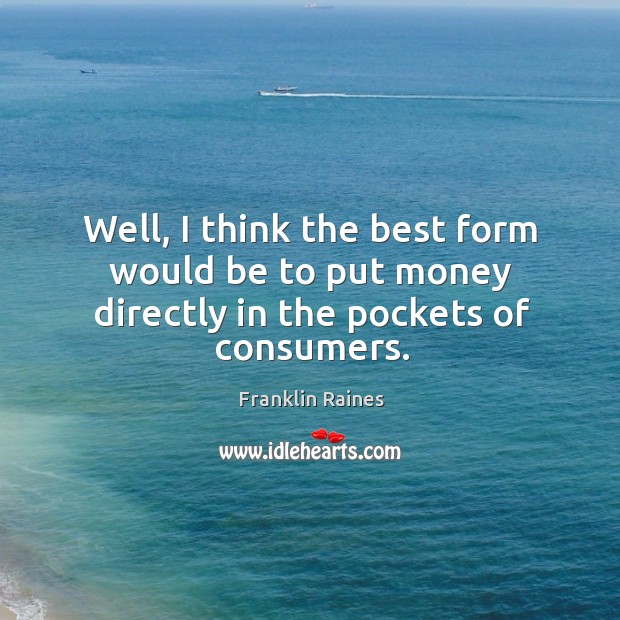 Well, I think the best form would be to put money directly in the pockets of consumers. Franklin Raines Picture Quote