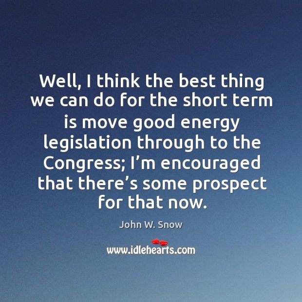 Well, I think the best thing we can do for the short term is move good energy legislation through John W. Snow Picture Quote