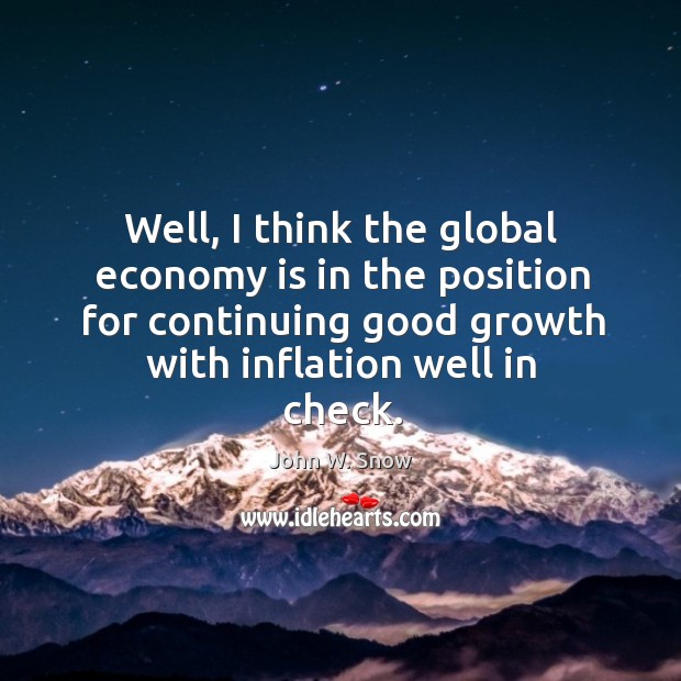 Well, I think the global economy is in the position for continuing good growth with inflation well in check. John W. Snow Picture Quote