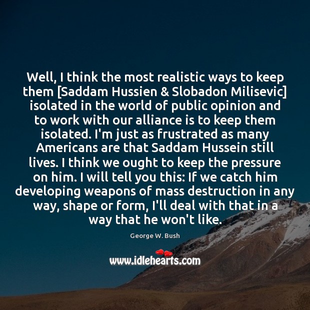Well, I think the most realistic ways to keep them [Saddam Hussien & George W. Bush Picture Quote