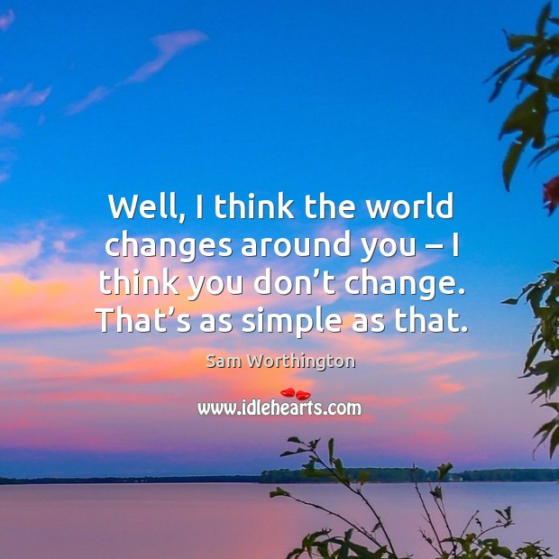 Well, I think the world changes around you – I think you don’t change. That’s as simple as that. Sam Worthington Picture Quote