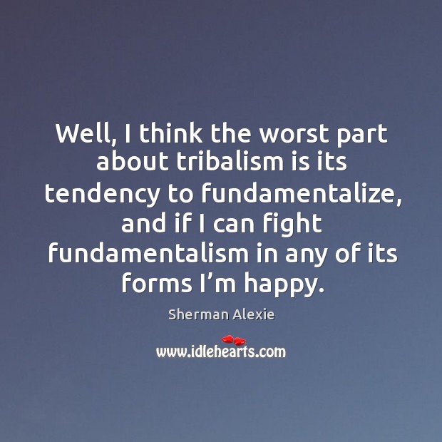Well, I think the worst part about tribalism is its tendency to fundamentalize Image