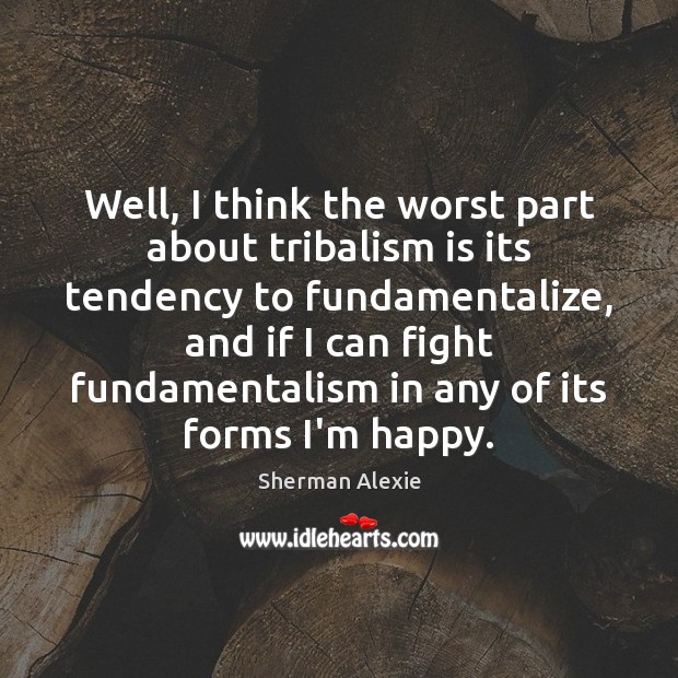 Well, I think the worst part about tribalism is its tendency to Sherman Alexie Picture Quote