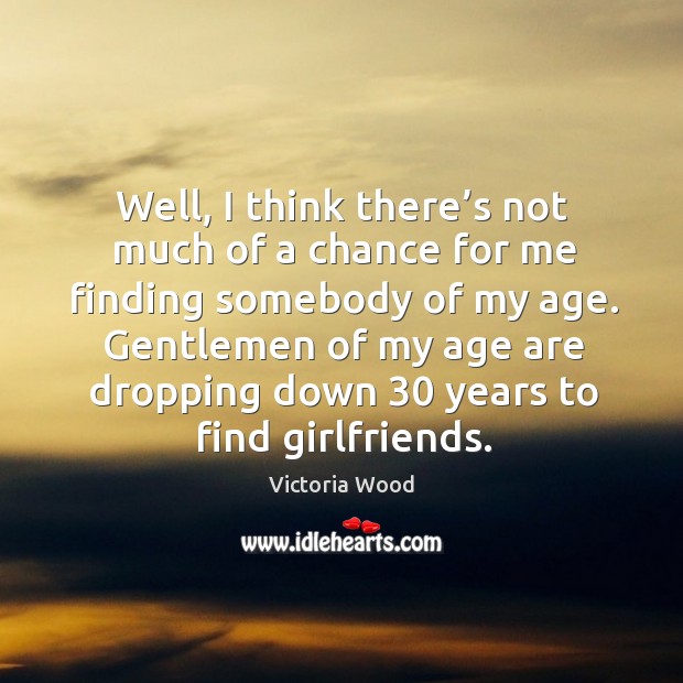Well, I think there’s not much of a chance for me finding somebody of my age. Victoria Wood Picture Quote