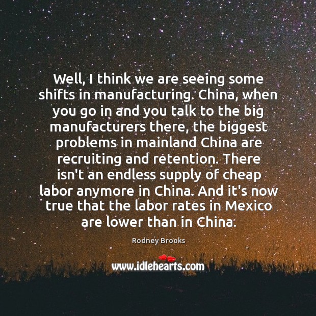 Well, I think we are seeing some shifts in manufacturing. China, when Image