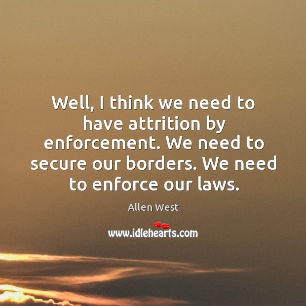Well, I think we need to have attrition by enforcement. We need to secure our borders. Allen West Picture Quote