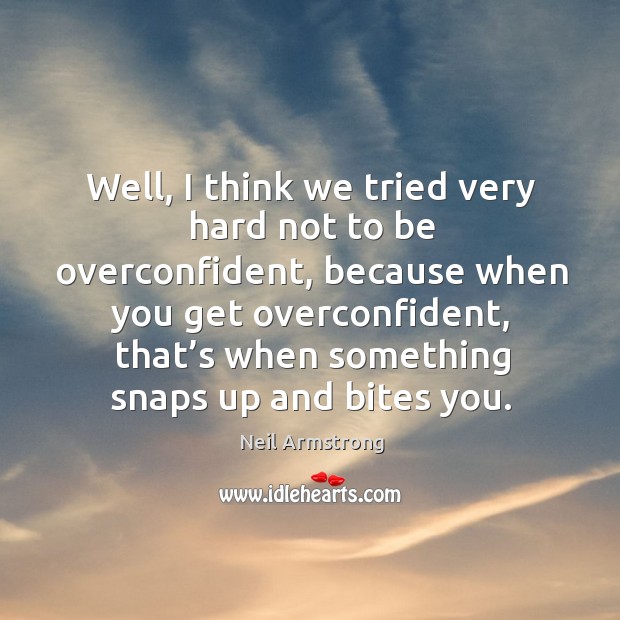 Well, I think we tried very hard not to be overconfident, because when you get overconfident, that’s when something snaps up and bites you. Neil Armstrong Picture Quote