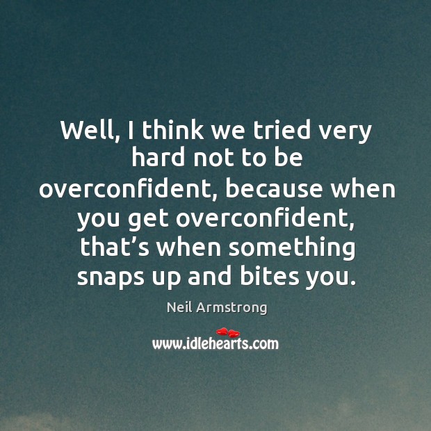 Well, I think we tried very hard not to be overconfident, because when you get overconfident Image