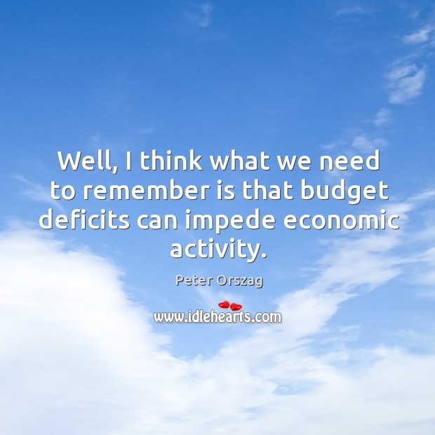 Well, I think what we need to remember is that budget deficits can impede economic activity. Peter Orszag Picture Quote
