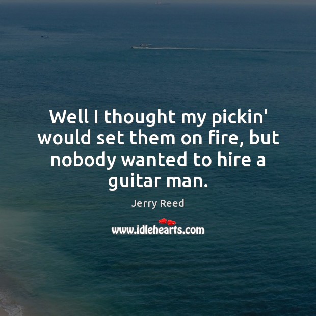 Well I thought my pickin’ would set them on fire, but nobody wanted to hire a guitar man. Jerry Reed Picture Quote