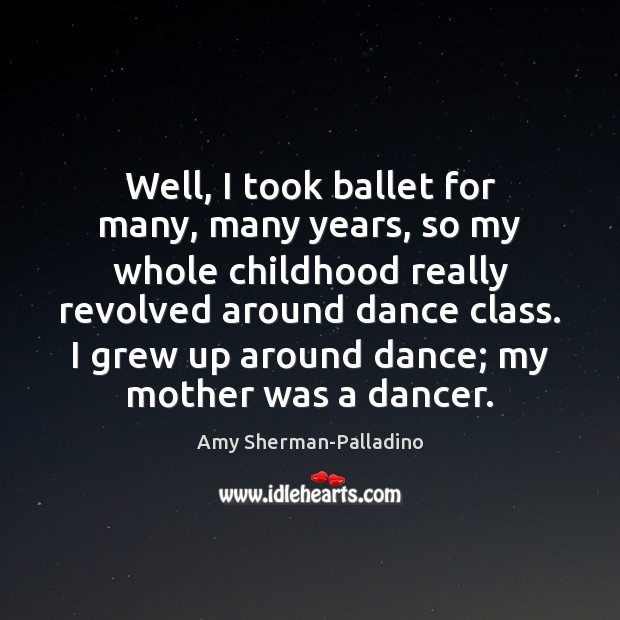 Well, I took ballet for many, many years, so my whole childhood Amy Sherman-Palladino Picture Quote